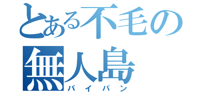 とある不毛の無人島（パイパン）