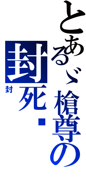 とあるゞ槍尊の封死〥（封）