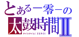 とある－零－の太鼓時間Ⅱ（タイコタイム（ＺＥＲＯ））