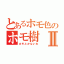 とあるホモ色のホモ樹Ⅱ（ホモとかないわ）