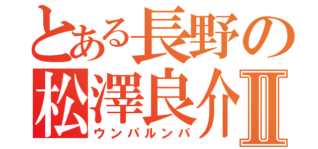 とある長野の松澤良介Ⅱ（ウンパルンパ）