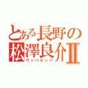 とある長野の松澤良介Ⅱ（ウンパルンパ）