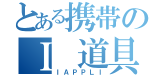 とある携帯のＩ　道具（ＩＡＰＰＬＩ）