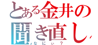 とある金井の聞き直し（なにぃ？）