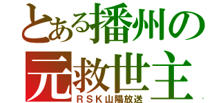 とある播州の元救世主（ＲＳＫ山陽放送）