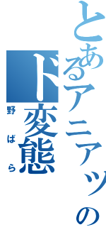 とあるアニアックのド変態（野ばら）