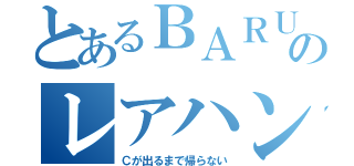 とあるＢＡＲＵのレアハント（Ｃが出るまで帰らない）