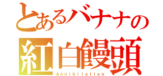 とあるバナナの紅白饅頭（Ａｎｎｉｈｉｌａｔｉｏｎ）