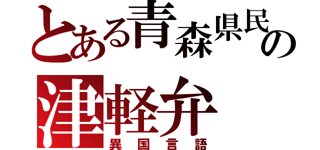 とある青森県民の津軽弁（異国言語）