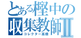 とある樫中の収集教師Ⅱ（コレクター高橋）