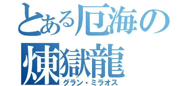 とある厄海の煉獄龍（グラン・ミラオス）