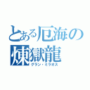 とある厄海の煉獄龍（グラン・ミラオス）