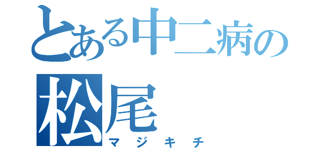 とある中二病の松尾（マジキチ）