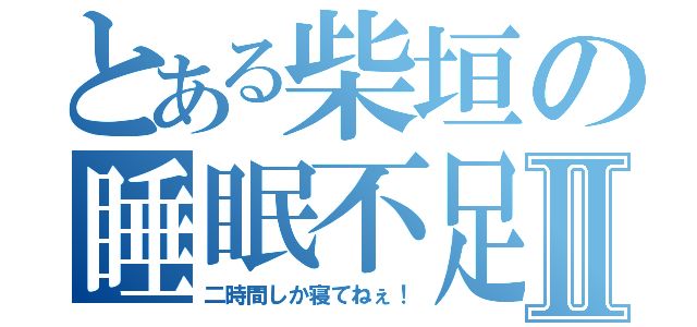 とある柴垣の睡眠不足Ⅱ（二時間しか寝てねぇ！）