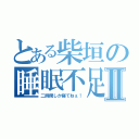 とある柴垣の睡眠不足Ⅱ（二時間しか寝てねぇ！）