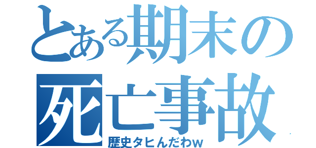 とある期末の死亡事故（歴史タヒんだわｗ）