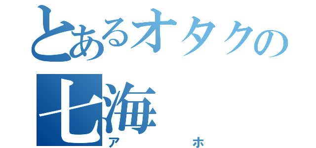 とあるオタクの七海（アホ）