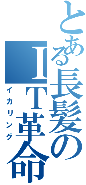 とある長髪のＩＴ革命（イカリング）