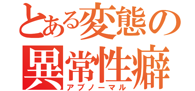 とある変態の異常性癖（アブノーマル）