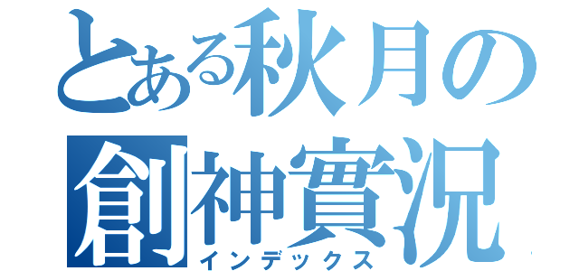 とある秋月の創神實況（インデックス）