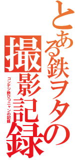 とある鉄ヲタの撮影記録（コンデジ鉄ひつニャンの記録）