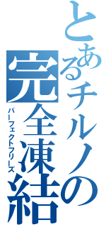 とあるチルノの完全凍結（パーフェクトフリーズ）