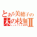 とある美穂子の木の枝無双Ⅱ（インデックス）