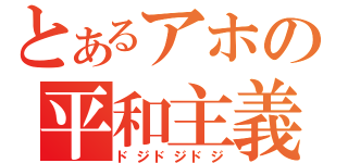 とあるアホの平和主義（ドジドジドジ）