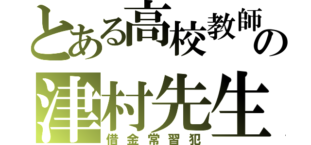 とある高校教師の津村先生（借金常習犯）