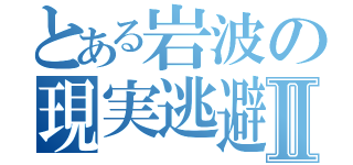 とある岩波の現実逃避Ⅱ（）