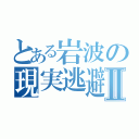 とある岩波の現実逃避Ⅱ（）