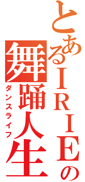 とあるＩＲＩＥの舞踊人生（ダンスライフ）