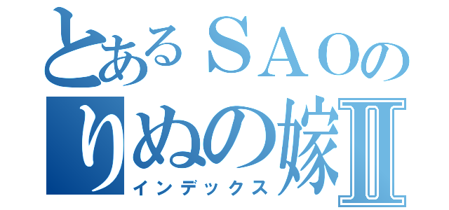 とあるＳＡＯのりぬの嫁Ⅱ（インデックス）