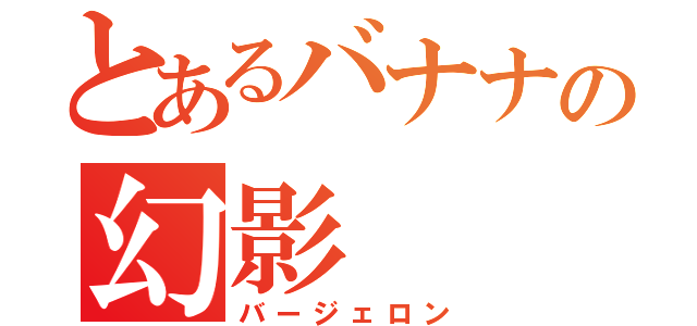 とあるバナナの幻影（バージェロン）