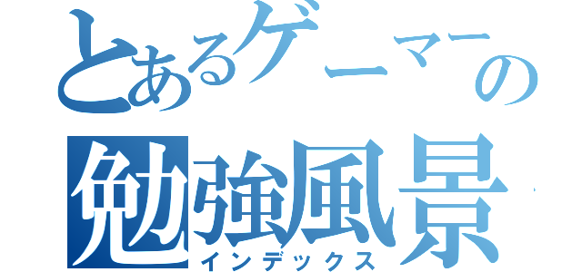 とあるゲーマーの勉強風景（インデックス）