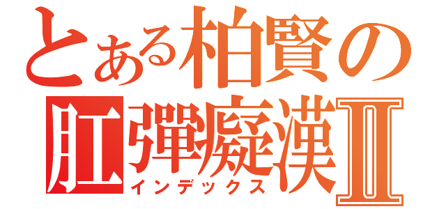 とある柏賢の肛彈癡漢Ⅱ（インデックス）