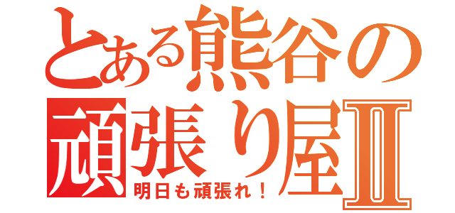 とある熊谷の頑張り屋Ⅱ（明日も頑張れ！）