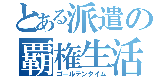 とある派遣の覇権生活（ゴールデンタイム）