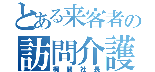 とある来客者の訪問介護（梶間社長）