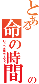 とある    己の命の時間（いっぺん死んでみる？）