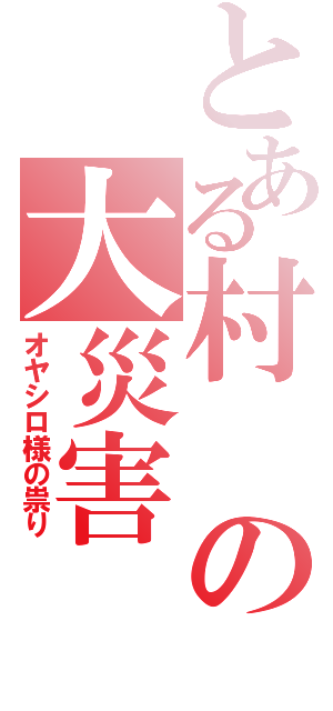 とある村の大災害（オヤシロ様の祟り）