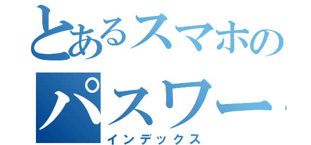 とあるスマホのパスワード（インデックス）