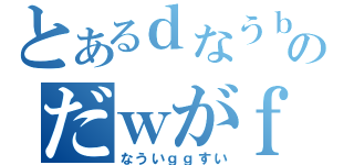 とあるｄなうｂのだｗがｆ（なういｇｇすい）