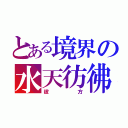 とある境界の水天彷彿（彼方）