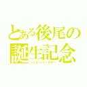 とある後尾の誕生記念（ハッピーバースデー）