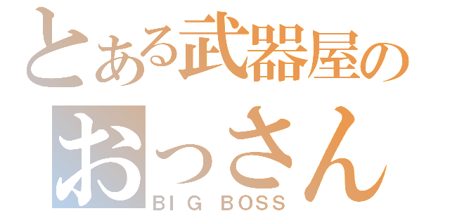 とある武器屋のおっさん（ＢＩＧ　ＢＯＳＳ）