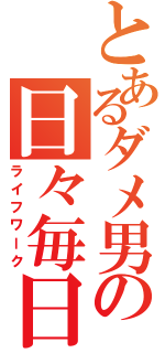 とあるダメ男の日々毎日（ライフワーク）