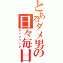 とあるダメ男の日々毎日（ライフワーク）