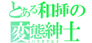 とある和挿の変態紳士（ハラタケヒト）