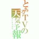 とあるＴＶの天気予報Ⅱ（テンキヨホウ）